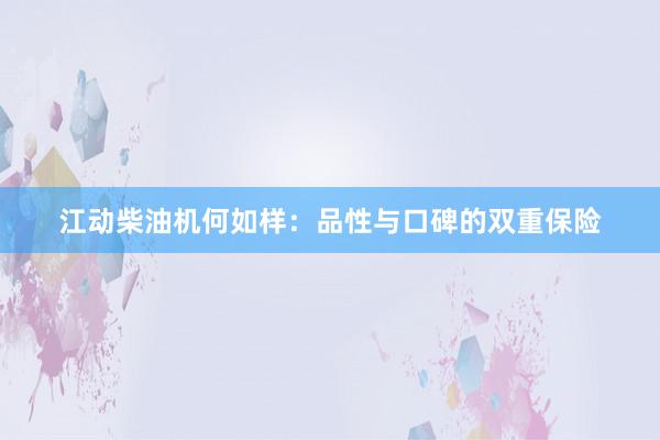 江动柴油机何如样：品性与口碑的双重保险