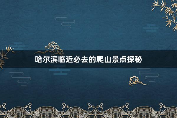 哈尔滨临近必去的爬山景点探秘