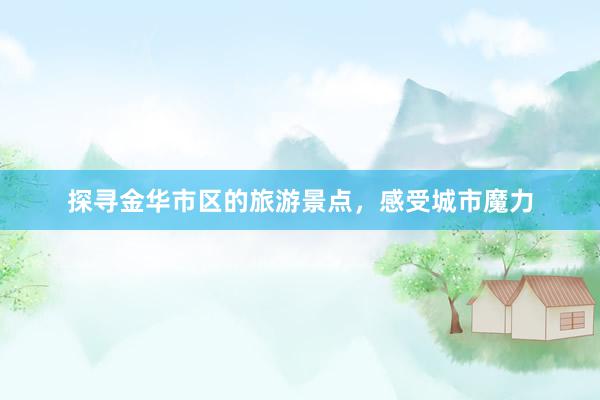 探寻金华市区的旅游景点，感受城市魔力