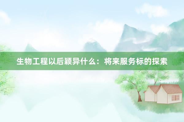 生物工程以后颖异什么：将来服务标的探索