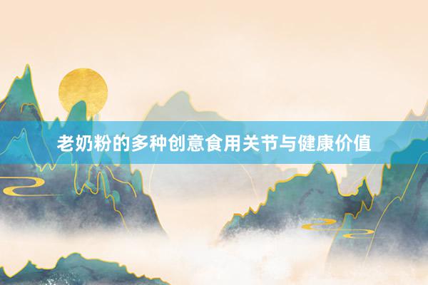 老奶粉的多种创意食用关节与健康价值