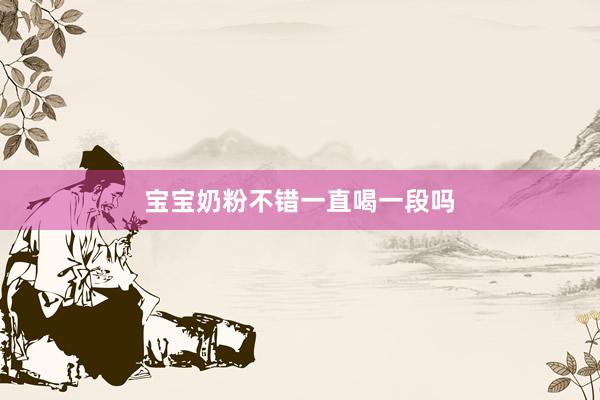 宝宝奶粉不错一直喝一段吗