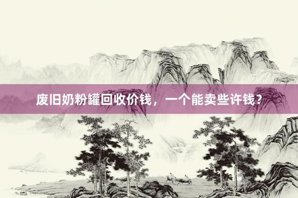 废旧奶粉罐回收价钱，一个能卖些许钱？