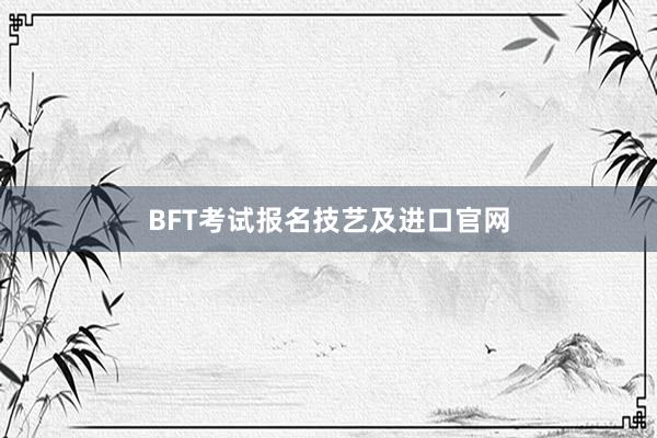 BFT考试报名技艺及进口官网