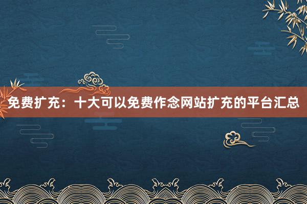 免费扩充：十大可以免费作念网站扩充的平台汇总