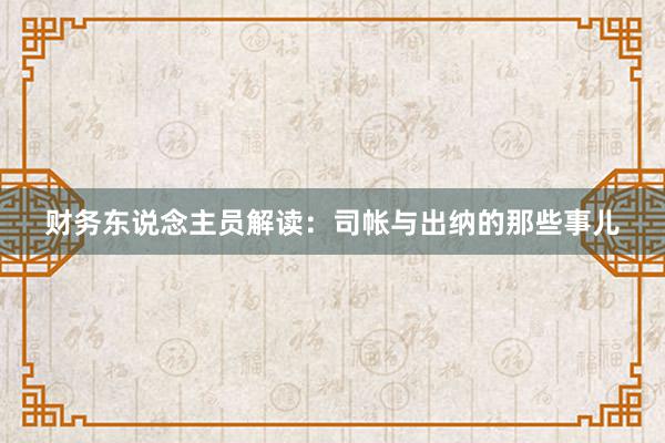财务东说念主员解读：司帐与出纳的那些事儿