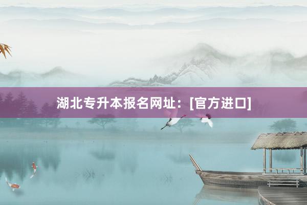 湖北专升本报名网址：[官方进口]