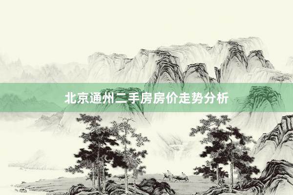北京通州二手房房价走势分析