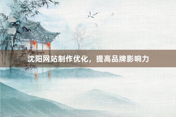 沈阳网站制作优化，提高品牌影响力