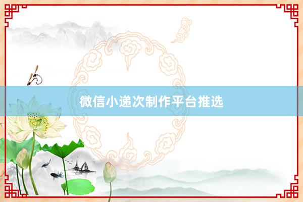 微信小递次制作平台推选