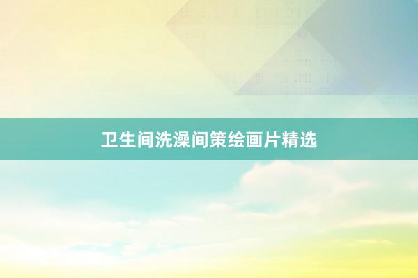 卫生间洗澡间策绘画片精选
