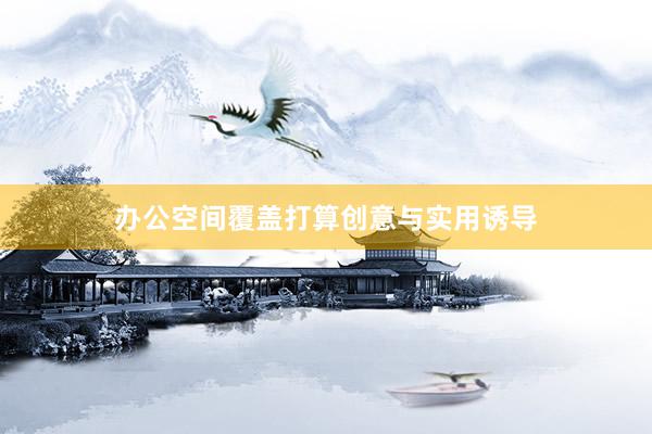 办公空间覆盖打算创意与实用诱导