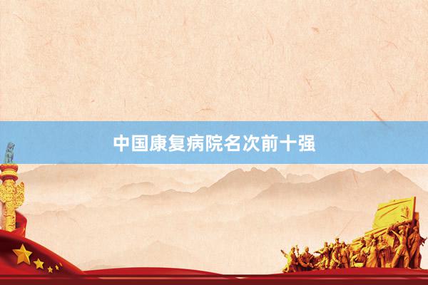 中国康复病院名次前十强