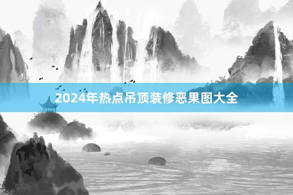 2024年热点吊顶装修恶果图大全